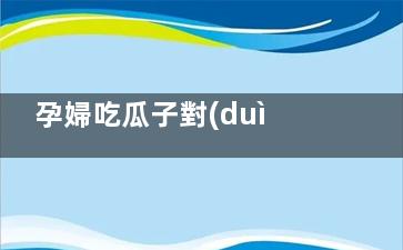 孕婦吃瓜子對(duì)胎兒好嗎 孕婦適量吃瓜子對(duì)胎兒有什么好處,孕婦吃瓜子對(duì)胎兒有影響